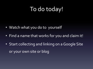 To do today!

• Watch what you do to yourself

• Find a name that works for you and claim it!

• Start collecting and linking on a Google Site
  or your own site or blog
 
