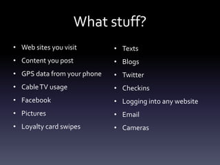 What stuff?
• Web sites you visit        • Texts
• Content you post           • Blogs
• GPS data from your phone   • Twitter
• Cable TV usage             • Checkins
• Facebook                   • Logging into any website
• Pictures                   • Email
• Loyalty card swipes        • Cameras
 