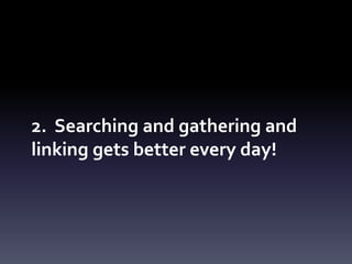 2. Searching and gathering and
linking gets better every day!
 