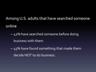 Among U.S. adults that have searched someone
online
  – 42% have searched someone before doing
    business with them

  – 45% have found something that made them
    decide NOT to do business.
 