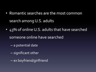 • Romantic searches are the most common
  search among U.S. adults

• 43% of online U.S. adults that have searched
  someone online have searched
  – a potential date

  – significant other

  – ex boyfriend/girlfriend
 
