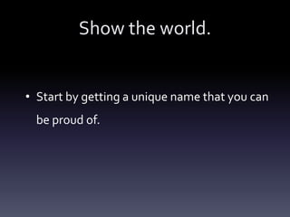 Show the world.


• Start by getting a unique name that you can
  be proud of.
 