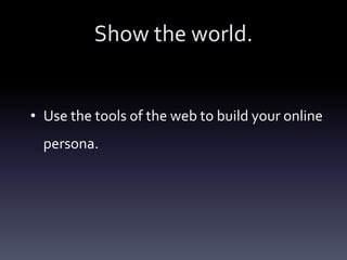 Show the world.


• Use the tools of the web to build your online
  persona.
 