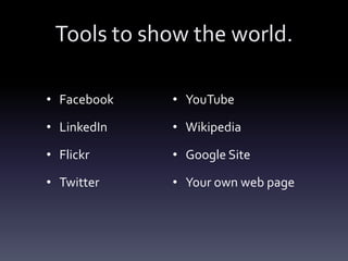 Tools to show the world.

• Facebook   • YouTube

• LinkedIn   • Wikipedia

• Flickr     • Google Site

• Twitter    • Your own web page
 
