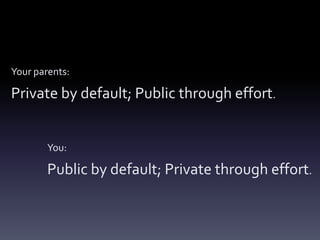 Your parents:

Private by default; Public through effort.


        You:

        Public by default; Private through effort.
 