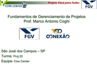 Projeto Vaca para Todos




   Fundamentos de Gerenciamento de Projetos
          Prof. Marco Antonio Coghi




São José dos Campos – SP
Turma: Proj 22
Equipe: Cow Center
 