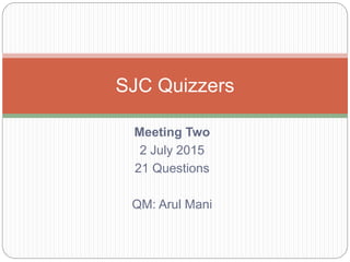 Meeting Two
2 July 2015
21 Questions
QM: Arul Mani
SJC Quizzers
 