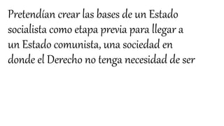 Pretendían crear las bases de un Estado
socialista como etapa previa para llegar a
un Estado comunista, una sociedad en
donde el Derecho no tenga necesidad de ser
 