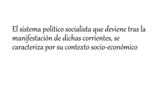 El sistema político socialista que deviene tras la
manifestación de dichas corrientes, se
caracteriza por su contexto socio-económico
 