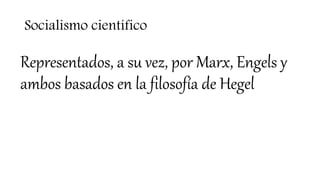 Socialismo científico
Representados, a su vez, por Marx, Engels y
ambos basados en la filosofía de Hegel
 