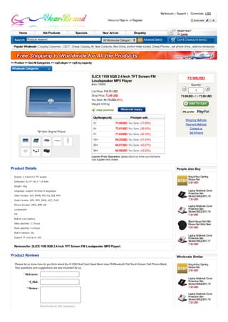 MyAccount | Support | Currencies: USD

                                                                                     Welcome! Sign in or Register



       Home                    Hot Products                 Specials            New Arrival                 Dropship                                Lynda
                Products keyword                                                 All Wholesale Categories           Advanced Search              Cart & Checkout 0 item(s)

  Popular Wholesale : Cosplay Costumes , CECT , Cheap Cosplay, Air Gear Costume, Aika China, anchor meter socket, Cheap Phones , cell phone china , ademco wholesale




>> Product >> See All Categories >> mp5 player >> mp5 by capacity
 Wholesale Categories

                                                                       SJCX 1109 8GB 2.4 Inch TFT Screen FM                                              73.99USD
                                                                       Loudspeaker MP5 Player
                                                                       Item: 15849                                                                            Quantity:

                                                                       List Price: 118.74 USD                                                                     1
                                                                       Shop Price: 73.99 USD                                                        73.99USD x 1 = 73.99 USD
                                                                       You Save: 44.75USD(38%)
                                                                       Weight: 0.00 kg



                                                                        Qty.Range(unit)                 Price(per unit)
                                                                                                                                                        Shipping Methods
                                                                        1+                 73.99USD You Save: (37.69%)                                  Payment Methods
                                                                        3+                 72.51USD You Save: (38.93%)                                     Contact us
                              View Original Picture                                                                                                        T AFriend
                                                                                                                                                            ell
                                                                        7+                 71.03USD You Save: (40.18%)
                                                                        15+                69.55USD You Save: (41.43%)
                                                                        25+                68.07USD You Save: (42.67%)
                                                                        50+                66.59USD You Save: (43.92%)
                                                                       Lowest Price Guarantee: please inform us when you find lower
                                                                       cost supplier,many thanks.


Product Details                                                                                                                                  People also Buy

  Screen: 2.4 inch 4:3 TFT screen                                                                                                                           King Arthur Gaming
                                                                                                                                                            Mouse Pad
  Dimension: 81.4 * 48.3 * 10.4mm                                                                                                                           5.50 USD
  Weight: 60g
  Language: support 18 kinds of languages                                                                                                                   Laptop Notebook Cover
                                                                                                                                                            Protective Skin
  Video formats: AVI, RMVB, RM, FLV, 3GP, MP4                                                                                                               Sticker(SMQ2387)-19
  Audio formats: APE, MP3, WMA, ACC, FLAC                                                                                                                   7.30 USD
  Picture formats: JPEG, BMP, GIF                                                                                                                           Laptop Notebook Cover
  Loudspeaker                                                                                                                                               Protective Skin
                                                                                                                                                            Sticker(SMQ2387)-18
  FM                                                                                                                                                        7.30 USD
  Built-in Li-ion battery
                                                                                                                                                            Black Mouse Pad With
  Video playtime: 2-3 hours                                                                                                                                 Mouse Pad Wrist Rest
  Music playtime: 5-6 hours                                                                                                                                 7.03 USD
  Built-in memory: 8G
                                                                                                                                                            Laptop Notebook Cover
  Support TF card up to 16G                                                                                                                                 Protective Skin
                                                                                                                                                            Sticker(SMQ2387)-17
                                                                                                                                                            7.30 USD
  Reviews for: (SJCX 1109 8GB 2.4 Inch TFT Screen FM Loudspeaker MP5 Player)

Product Reviews                                                                                                                                  Wholesale Similar

   Please let us know how do you think about the i9 3GS Dual Card Quad Band Java FM Bluetooth Flat Touch Screen Cell Phone Black.                Products
                                                                                                                                                            King Arthur Gaming
   Your questions and suggestions are very important for us.                                                                                                Mouse Pad
                                                                                                                                                            5.50 USD
            * Nickname :
                                                                                                                                                            Laptop Notebook Cover
                * E_Mail :                                                                                                                                  Protective Skin
                                                                                                                                                            Sticker(SMQ2387)-19
                * Review :                                                                                                                                  7.30 USD

                                                                                                                                                            Laptop Notebook Cover
                                                                                                                                                            Protective Skin
                                                                                                                                                            Sticker(SMQ2387)-18
                                                                                                                                                            7.30 USD
                             Field limited to 300 characters.
                                                                                                                                                            Black Mouse Pad With
 