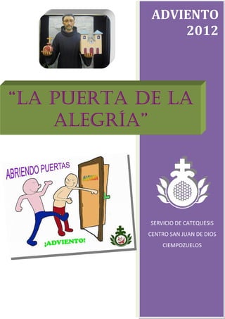 ADVIENTO
                 2012




“LA PUERTA DE LA
    ALEGRÍA”




            SERVICIO DE CATEQUESIS
            CENTRO SAN JUAN DE DIOS
                CIEMPOZUELOS
 