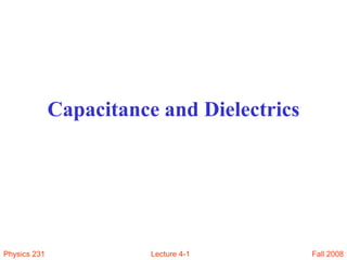 Fall 2008
Physics 231 Lecture 4-1
Capacitance and Dielectrics
 