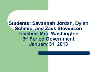 Students: Savannah Jordan, Dylan
   Schmid, and Zack Stevenson
    Teacher: Mrs. Washington
      3rd Period Government
          January 31, 2013
 