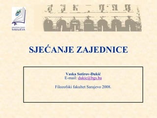 SJEĆANJE ZAJEDNICE
Vaska Sotirov-Đukić
E-mail: dukic@bgs.ba
Filozofski fakultet Sarajevo 2008.
 