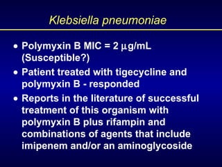 Klebsiella pneumoniae  Polymyxin B MIC = 2   g/mL (Susceptible?)  Patient treated with tigecycline and polymyxin B - re...