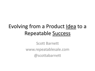 Evolving from a Product Idea to a
       Repeatable Success
           Scott Barnett
       www.repeatablesale.com
          @scottabarnett
 