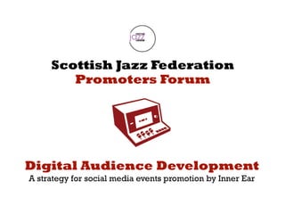 Scottish Jazz Federation 
        Promoters Forum




Digital Audience Development
A strategy for social media events promotion by Inner Ear
 