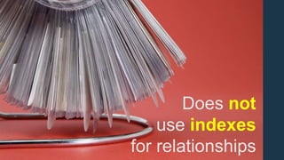 Does not
use indexes
for relationships
 