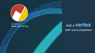 Customer
Name: Red Pill Now Add a vertex
with some properties
 
