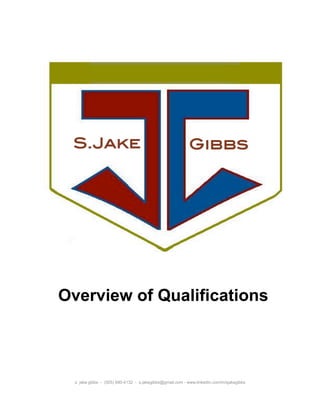 S.Jake                                                ! Gibbs!




Overview of Qualifications



  s. jake gibbs - (505) 690-4132 - s.jakegibbs@gmail.com - www.linkedin.com/in/sjakegibbs
 