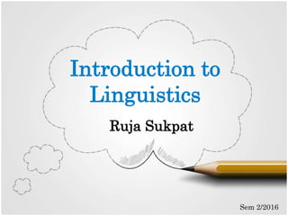 Introduction to
Linguistics
Ruja Sukpat
Sem 2/2016
 