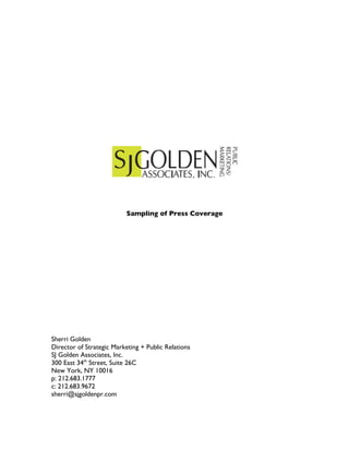 !
!
!
!
!
!
!
!
Sampling of Press Coverage
Sherri Golden
Director of Strategic Marketing + Public Relations
SJ Golden Associates, Inc.
300 East 34th
Street, Suite 26C
New York, NY 10016
p: 212.683.1777
c: 212.683.9672
sherri@sjgoldenpr.com
 