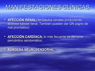 MANIFESTACIONES CLÍNICAS

 AFECCIÓN RENAL: en túbulos renales produciendo
  acidosis tubular renal. También pueden dar GN (signo de
  mal pronóstico)

 AFECCIÓN CARDÍACA: lo más fecuente es derrame
  pericárdico asintomático.

 SORDERA NEUROSENSORIAL
 