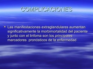 COMPLICACIONES

 Las manifestaciones extraglandulares aumentan
  significativamente la morbimortalidad del paciente
  y junto con el linfoma son los principales
  marcadores pronósticos de la enfermedad
 