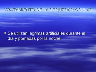 TRATAMIENTO DE LA SEQUEDAD OCULAR




 Se utilizan lágrimas artificiales durante el
  día y pomadas por la noche
 