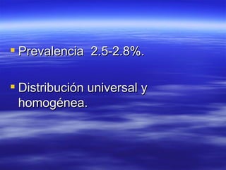  Prevalencia 2.5-2.8%.

 Distribución universal y
  homogénea.
 
