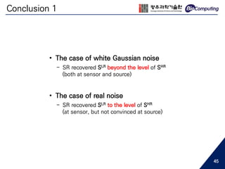 Conclusion 1
• The case of white Gaussian noise
- SR recovered SLR beyond the level of SHR
(both at sensor and source)
• The case of real noise
- SR recovered SLR to the level of SHR
(at sensor, but not convinced at source)
45
 