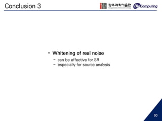 Conclusion 3
• Whitening of real noise
- can be effective for SR
- especially for source analysis
60
 