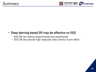Summary
69
• Deep learning based SR may be effective on EEG
- EEG SR can reduce experimental cost significantly
- EEG SR can provide high resolution data without much effort
 
