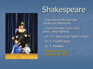 Shakespeare
Instructors from Will Geer
Theatricum Botanicum
Learn ensemble work, song,
dance, stage-fighting
   Gr. 2-3: Midsummer Night’s Dream
   Gr. 4: Twelfth Night
   Gr. 5: MacBeth
   Performance date:
    February 18, 2011
 