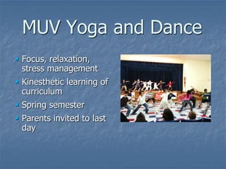 MUV Yoga and Dance
 Focus, relaxation,
  stress management
 Kinesthetic learning of
  curriculum
 Spring semester
 Parents invited to last
  day
 
