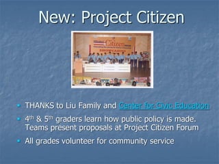New: Project Citizen




 THANKS to Liu Family and Center for Civic Education
 4th & 5th graders learn how public policy is made.
  Teams present proposals at Project Citizen Forum
 All grades volunteer for community service
 