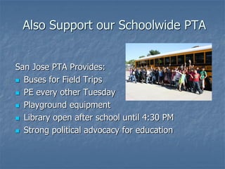 Also Support our Schoolwide PTA


San Jose PTA Provides:
 Buses for Field Trips

 PE every other Tuesday

 Playground equipment

 Library open after school until 4:30 PM

 Strong political advocacy for education
 