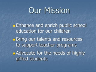 Our Mission
 Enhance and enrich public school
 education for our children
 Bringour talents and resources
 to support teacher programs
 Advocate for the needs of highly
 gifted students
 