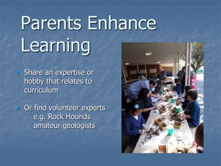 Parents Enhance
 Learning
 Share an expertise or
  hobby that relates to
  curriculum

 Or find volunteer experts
     e.g. Rock Hounds
     amateur geologists
 