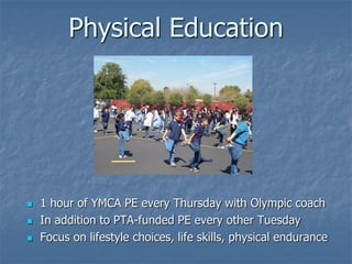 Physical Education




   1 hour of YMCA PE every Thursday with Olympic coach
   In addition to PTA-funded PE every other Tuesday
   Focus on lifestyle choices, life skills, physical endurance
 