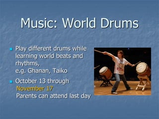 Music: World Drums
   Play different drums while
    learning world beats and
    rhythms,
    e.g. Ghanan, Taiko
   October 13 through
    November 17
    Parents can attend last day
 