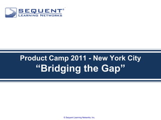 Product Camp 2011 - New York City
    “Bridging the Gap”



           © Sequent Learning Networks, Inc.
 