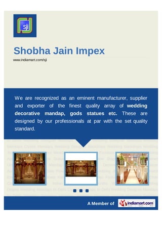 Shobha Jain Impex
   www.indiamart.com/sji




Wedding Designer Mandaps Wedding Mandaps Crystal Mandaps Wedding Designer
Backdrops are recognized as an eminent manufacturer, supplier
    We Wedding Backdrops Wedding Jhallars Wedding Curtains Wedding
Stages     Wedding   Furniture   In   Delhi   Crystal   Wedding     Accessories    God Figure
    and exporter of the finest quality array of wedding
Statues Wedding Reception Stage Wedding Embroidered Umbrella Wedding Mandap
    decorative mandap, gods statues etc. These are
Accessories & Decoratives Wedding Decor Accessories Wedding Dolis Flower Pots &
Vases Wedding Jhula our professionals at par Jewelry the set quality
    designed by Wooden Toys Hand Embroidered with Boxes Hand Embroidered
    standard.
Ladies Footwear      Photo    Frames    Chair   Covers      Table   Covers    Indian Decorative
Handicrafts Wedding Pillar Wedding Drapes Wedding Mandaps In Delhi Crystal Mandaps
In Delhi Wedding Designer Mandaps In Delhi Wedding Designer Mandaps Wedding
Mandaps Crystal Mandaps Wedding Designer Backdrops Wedding Backdrops Wedding
Jhallars Wedding Curtains Wedding Stages Wedding Furniture In Delhi Crystal Wedding
Accessories God Figure Statues Wedding Reception Stage Wedding Embroidered
Umbrella     Wedding        Mandap     Accessories      &    Decoratives      Wedding    Decor
Accessories Wedding Dolis Flower Pots & Vases Wedding Jhula Wooden Toys Hand
Embroidered Jewelry Boxes Hand Embroidered Ladies Footwear Photo Frames Chair
Covers     Table   Covers    Indian   Decorative     Handicrafts    Wedding    Pillar Wedding
Drapes Wedding Mandaps In Delhi Crystal Mandaps In Delhi Wedding Designer Mandaps
                                        `

In Delhi Wedding Designer Mandaps Wedding Mandaps Crystal Mandaps Wedding

                                                   A Member of
 