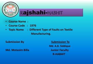 • Course Name :
• Course Code : 1976
• Topic Name : Different Type of Faults on Textile
Manufacturing.
Submission By Submission To
Md. A.B. Siddique
Md. Motasim Billa Junior Faculty
R-HABHIT
Rajshahi-HABHIT
 