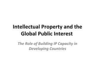 Intellectual Property and the
Global Public Interest
The Role of Building IP Capacity in
Developing Countries
 