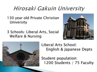 130 year old Private Christian
University
3 Schools: Liberal Arts, Social
Welfare & Nursing
Liberal Arts School:
English & Japanese Depts
Student population:
1200 Students / 75 Faculty
 