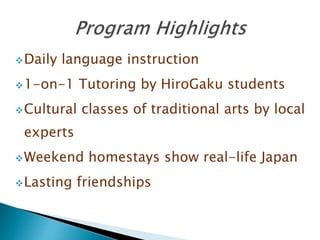 Daily language instruction
1-on-1 Tutoring by HiroGaku students
Cultural classes of traditional arts by local
experts
Weekend homestays show real-life Japan
Lasting friendships
 