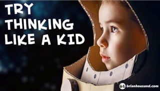 Try
Thinking
Like a KID
brianhousand.com
 