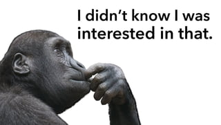 I didn’t know I was
interested in that.
 